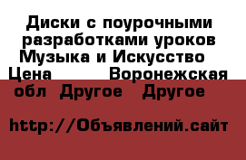 Диски с поурочными разработками уроков Музыка и Искусство › Цена ­ 200 - Воронежская обл. Другое » Другое   